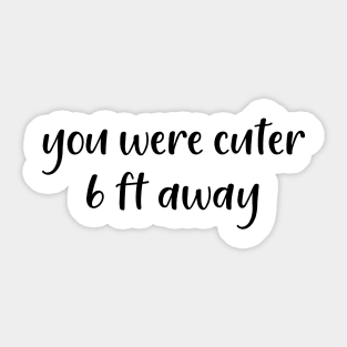 You Were Cuter 6 Ft Away Sticker